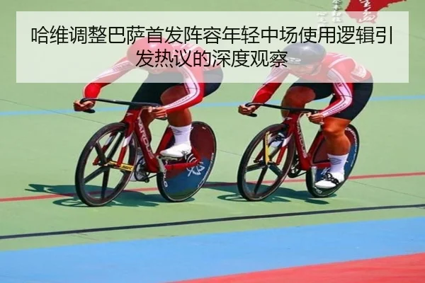 哈维调整巴萨首发阵容年轻中场使用逻辑引发热议的深度观察（IMSPORTS）